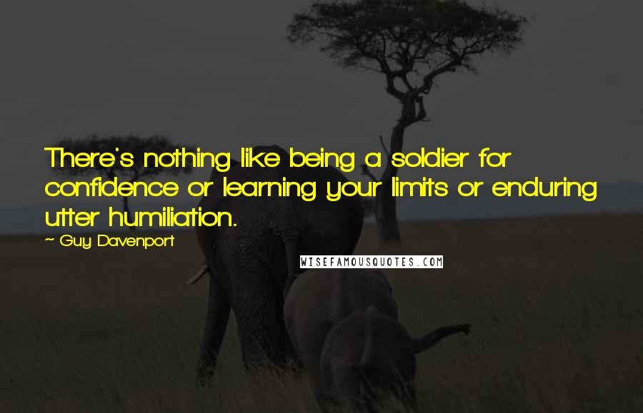 Guy Davenport Quotes: There's nothing like being a soldier for confidence or learning your limits or enduring utter humiliation.