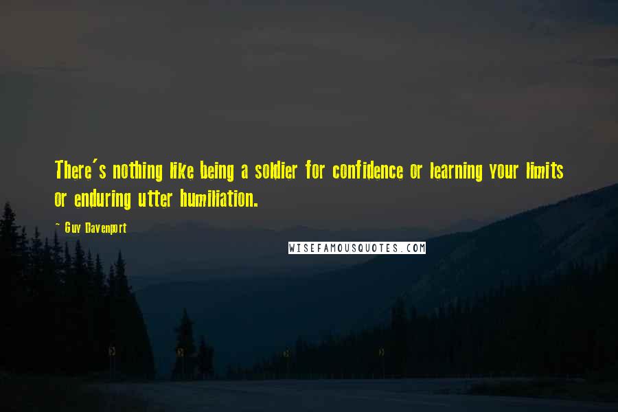 Guy Davenport Quotes: There's nothing like being a soldier for confidence or learning your limits or enduring utter humiliation.