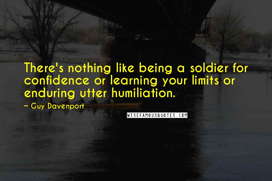 Guy Davenport Quotes: There's nothing like being a soldier for confidence or learning your limits or enduring utter humiliation.