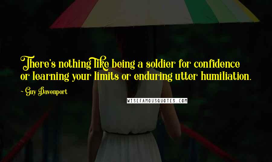 Guy Davenport Quotes: There's nothing like being a soldier for confidence or learning your limits or enduring utter humiliation.