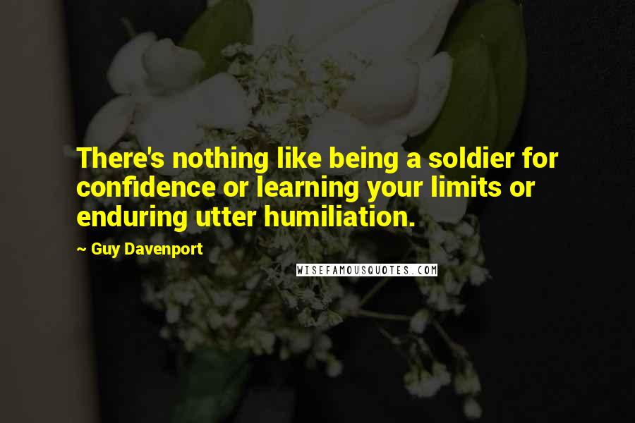 Guy Davenport Quotes: There's nothing like being a soldier for confidence or learning your limits or enduring utter humiliation.