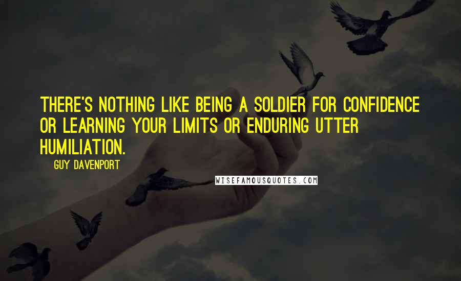 Guy Davenport Quotes: There's nothing like being a soldier for confidence or learning your limits or enduring utter humiliation.