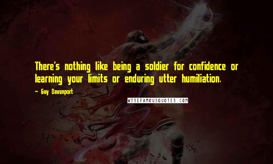 Guy Davenport Quotes: There's nothing like being a soldier for confidence or learning your limits or enduring utter humiliation.