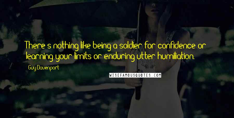 Guy Davenport Quotes: There's nothing like being a soldier for confidence or learning your limits or enduring utter humiliation.