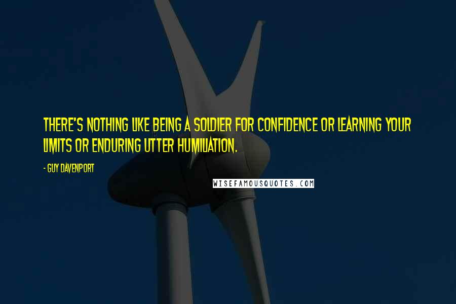 Guy Davenport Quotes: There's nothing like being a soldier for confidence or learning your limits or enduring utter humiliation.