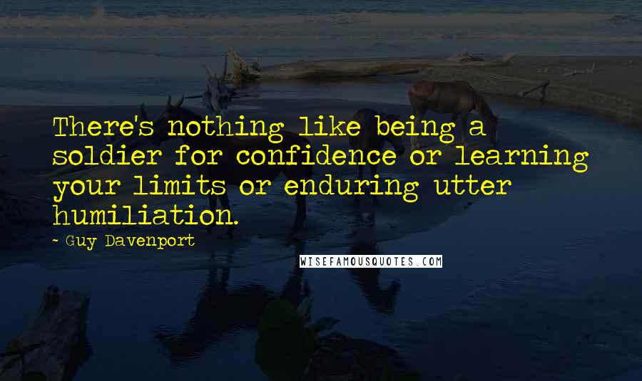 Guy Davenport Quotes: There's nothing like being a soldier for confidence or learning your limits or enduring utter humiliation.