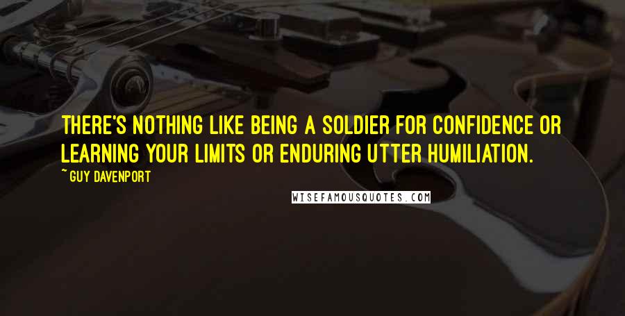 Guy Davenport Quotes: There's nothing like being a soldier for confidence or learning your limits or enduring utter humiliation.