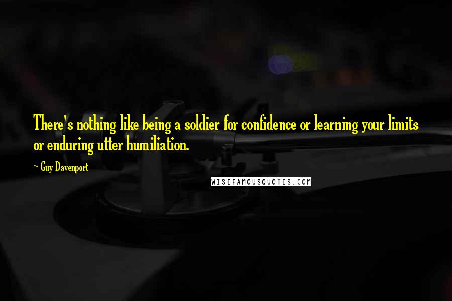 Guy Davenport Quotes: There's nothing like being a soldier for confidence or learning your limits or enduring utter humiliation.