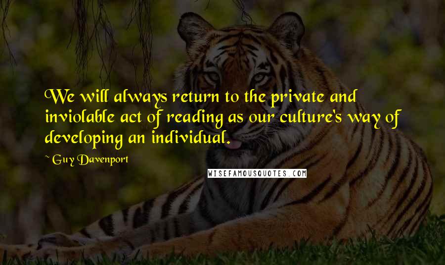Guy Davenport Quotes: We will always return to the private and inviolable act of reading as our culture's way of developing an individual.