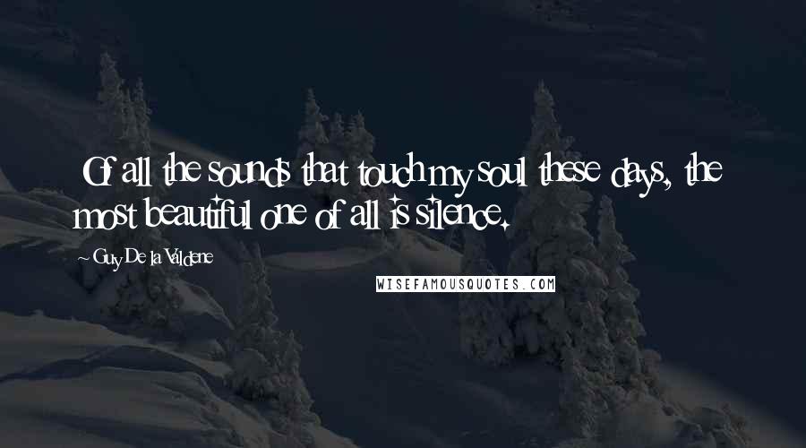 Guy De La Valdene Quotes: Of all the sounds that touch my soul these days, the most beautiful one of all is silence.