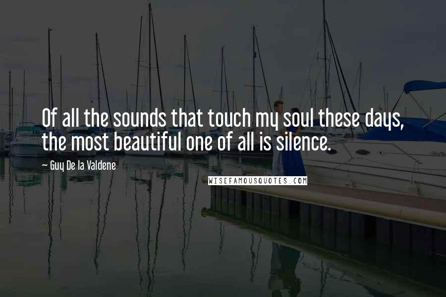 Guy De La Valdene Quotes: Of all the sounds that touch my soul these days, the most beautiful one of all is silence.