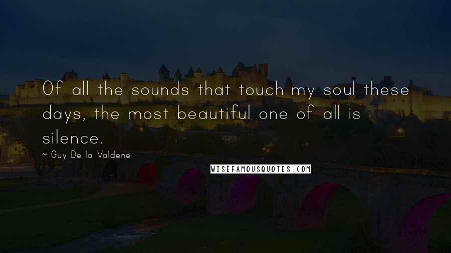 Guy De La Valdene Quotes: Of all the sounds that touch my soul these days, the most beautiful one of all is silence.