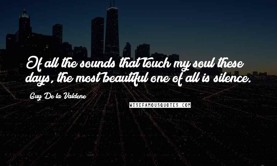 Guy De La Valdene Quotes: Of all the sounds that touch my soul these days, the most beautiful one of all is silence.