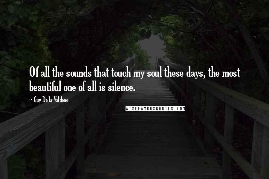Guy De La Valdene Quotes: Of all the sounds that touch my soul these days, the most beautiful one of all is silence.