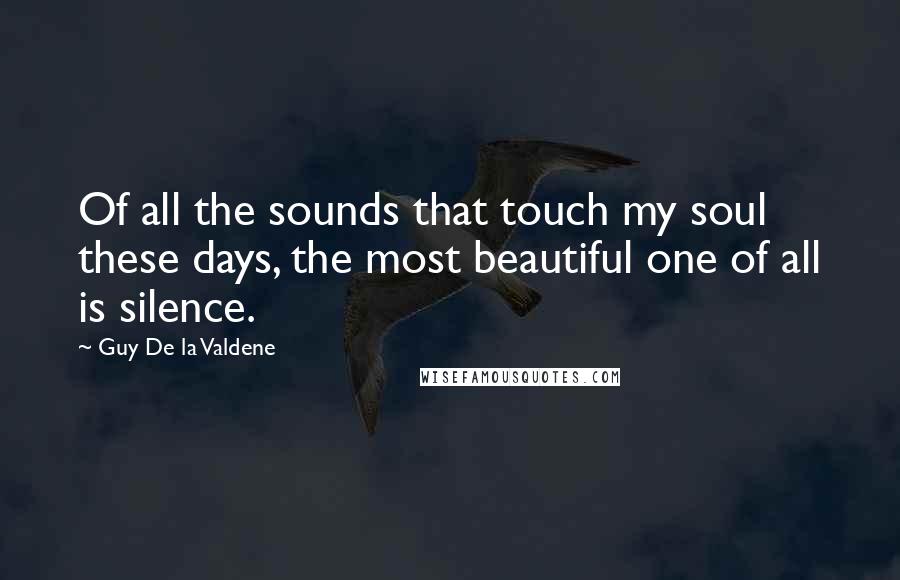Guy De La Valdene Quotes: Of all the sounds that touch my soul these days, the most beautiful one of all is silence.