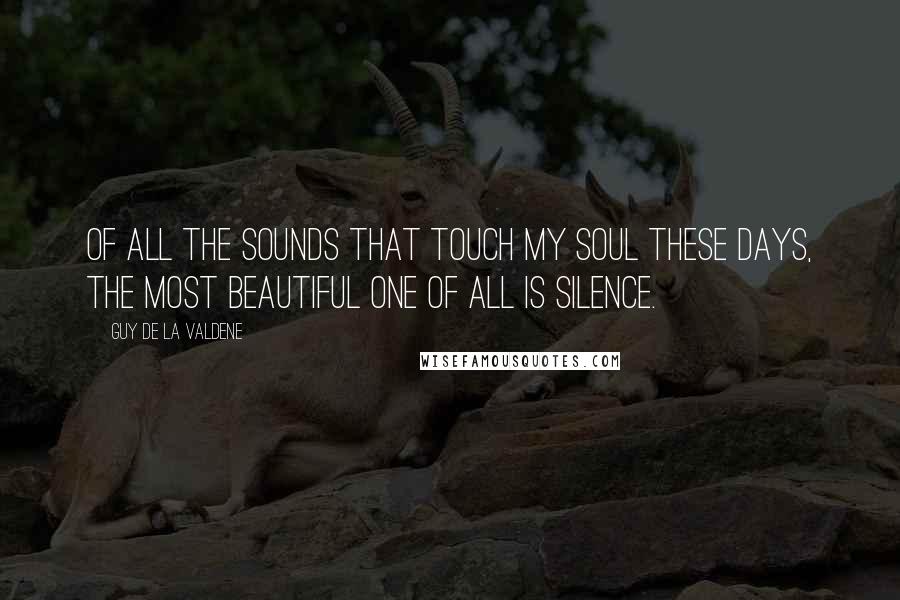 Guy De La Valdene Quotes: Of all the sounds that touch my soul these days, the most beautiful one of all is silence.