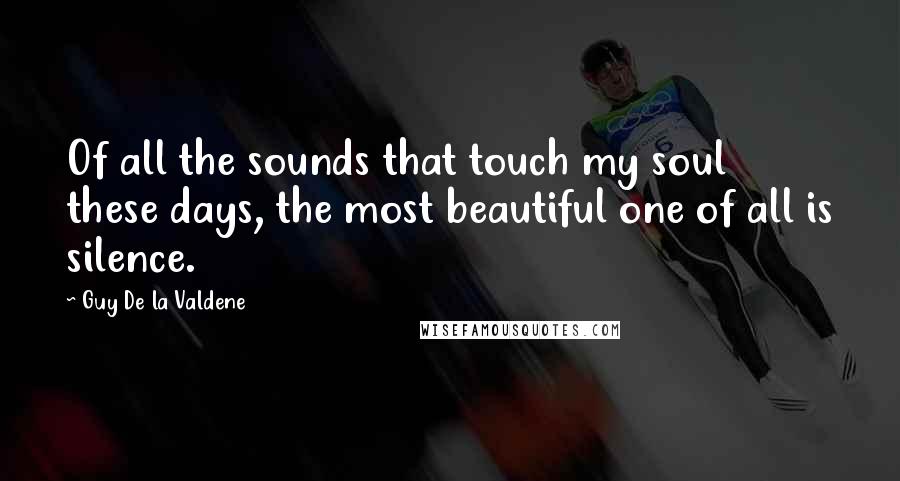 Guy De La Valdene Quotes: Of all the sounds that touch my soul these days, the most beautiful one of all is silence.