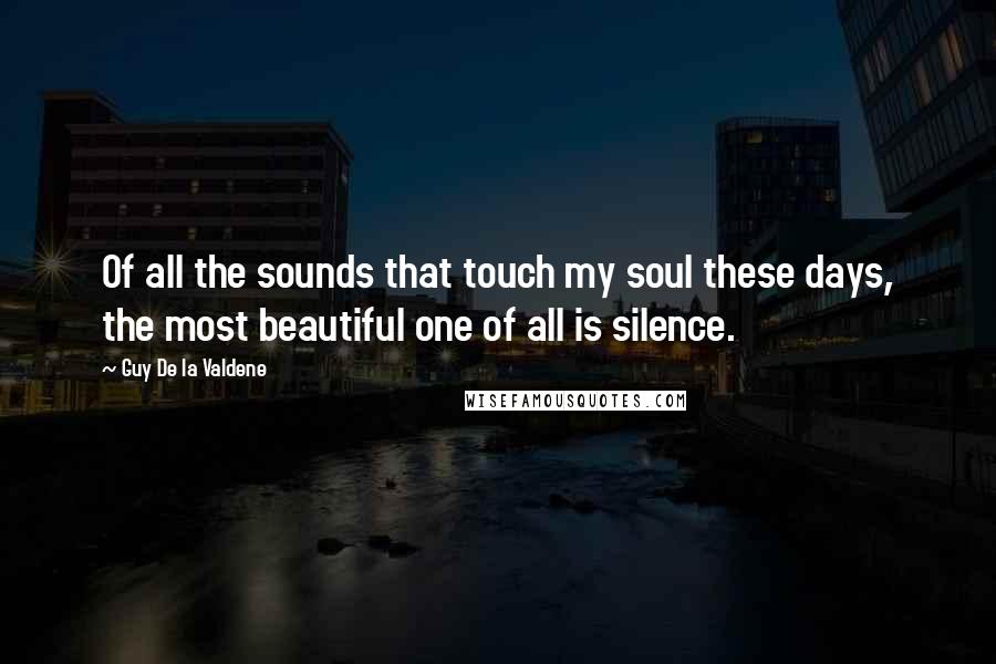 Guy De La Valdene Quotes: Of all the sounds that touch my soul these days, the most beautiful one of all is silence.