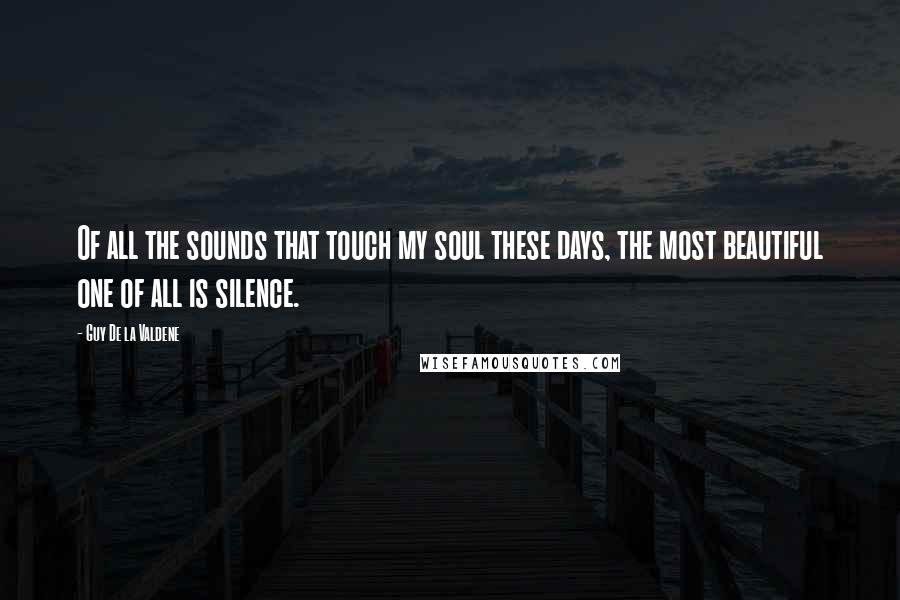 Guy De La Valdene Quotes: Of all the sounds that touch my soul these days, the most beautiful one of all is silence.