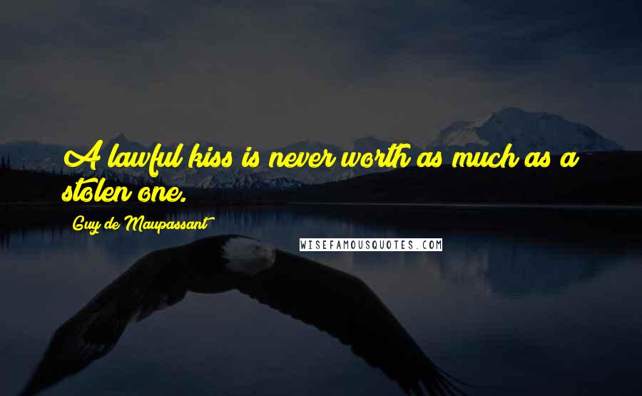Guy De Maupassant Quotes: A lawful kiss is never worth as much as a stolen one.