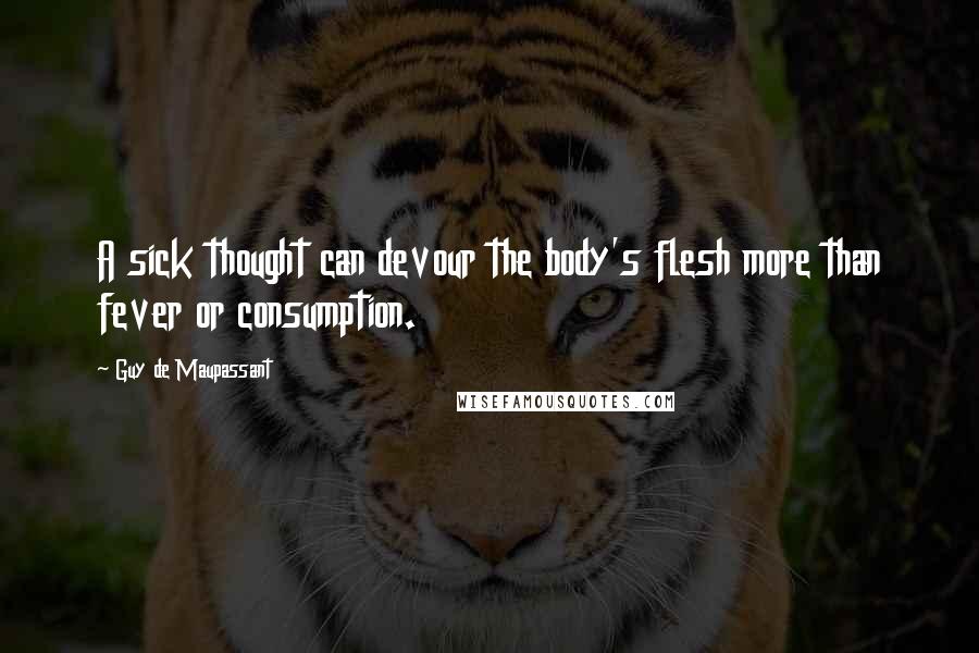 Guy De Maupassant Quotes: A sick thought can devour the body's flesh more than fever or consumption.