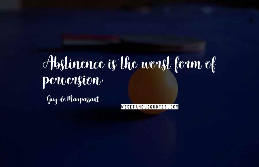 Guy De Maupassant Quotes: Abstinence is the worst form of perversion.