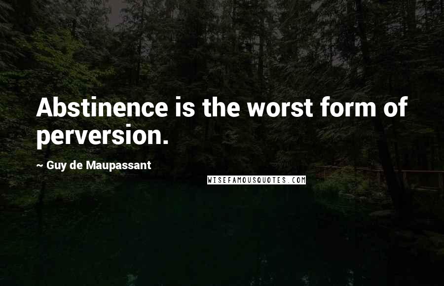 Guy De Maupassant Quotes: Abstinence is the worst form of perversion.