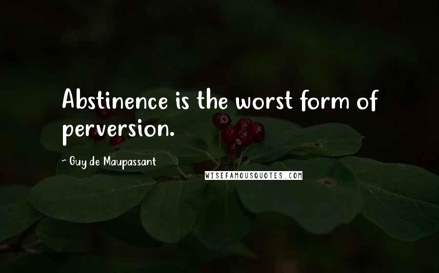 Guy De Maupassant Quotes: Abstinence is the worst form of perversion.