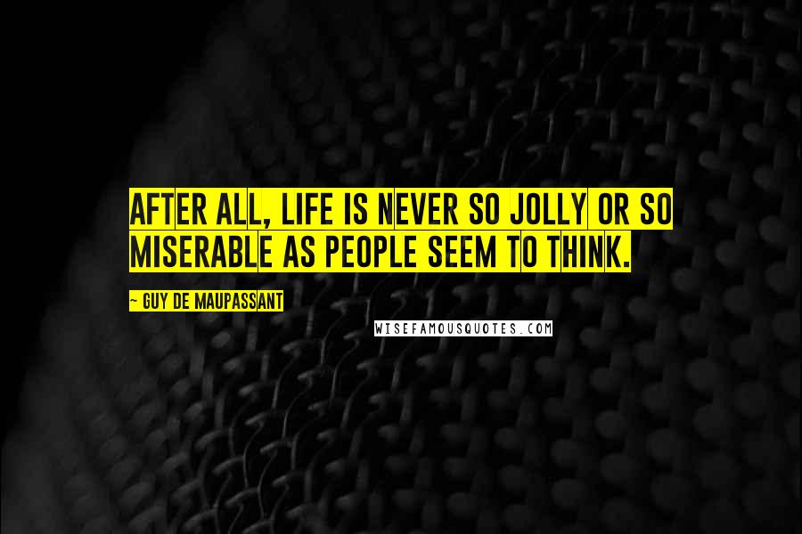 Guy De Maupassant Quotes: After all, life is never so jolly or so miserable as people seem to think.