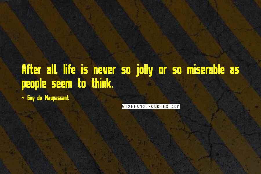 Guy De Maupassant Quotes: After all, life is never so jolly or so miserable as people seem to think.