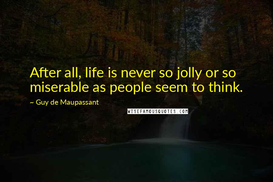 Guy De Maupassant Quotes: After all, life is never so jolly or so miserable as people seem to think.