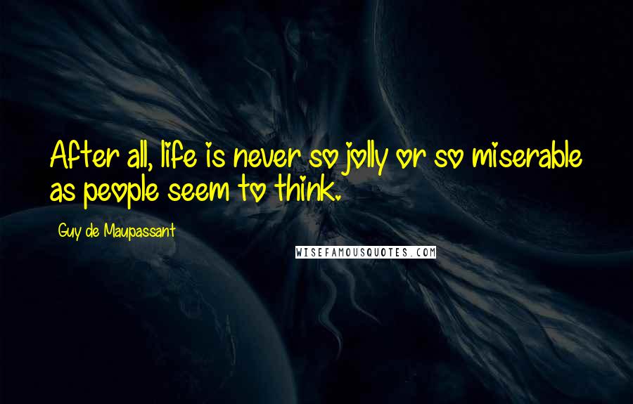 Guy De Maupassant Quotes: After all, life is never so jolly or so miserable as people seem to think.