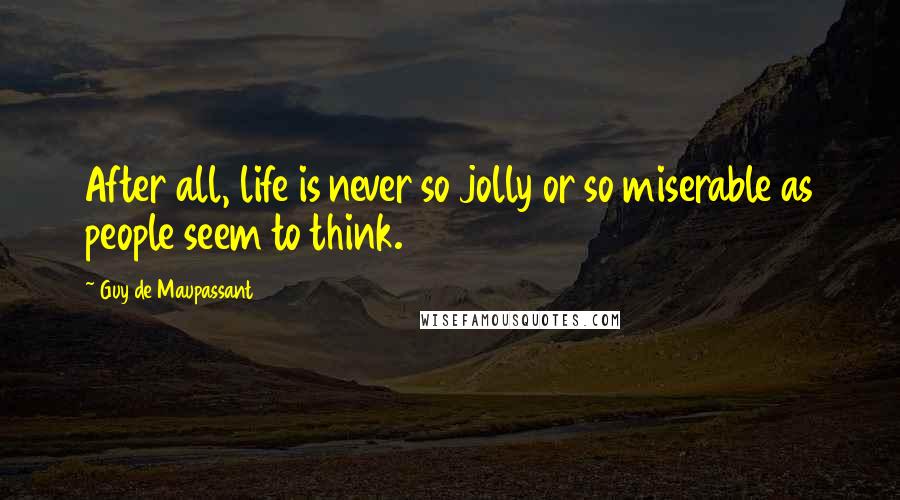 Guy De Maupassant Quotes: After all, life is never so jolly or so miserable as people seem to think.