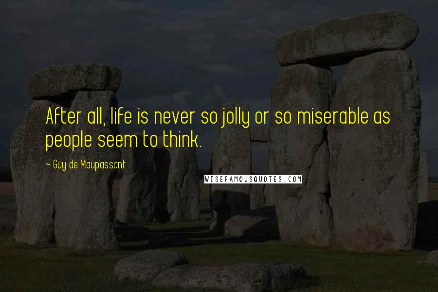 Guy De Maupassant Quotes: After all, life is never so jolly or so miserable as people seem to think.