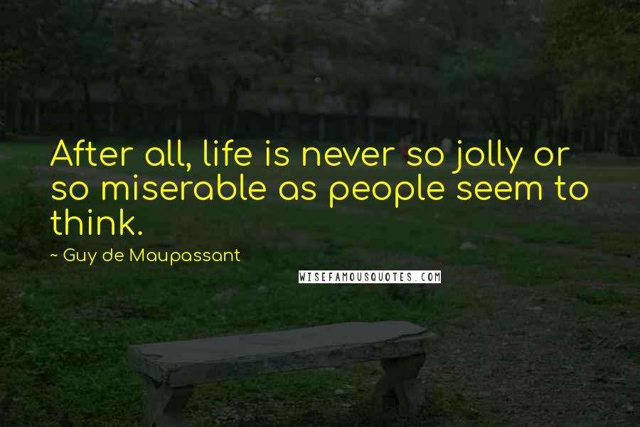 Guy De Maupassant Quotes: After all, life is never so jolly or so miserable as people seem to think.