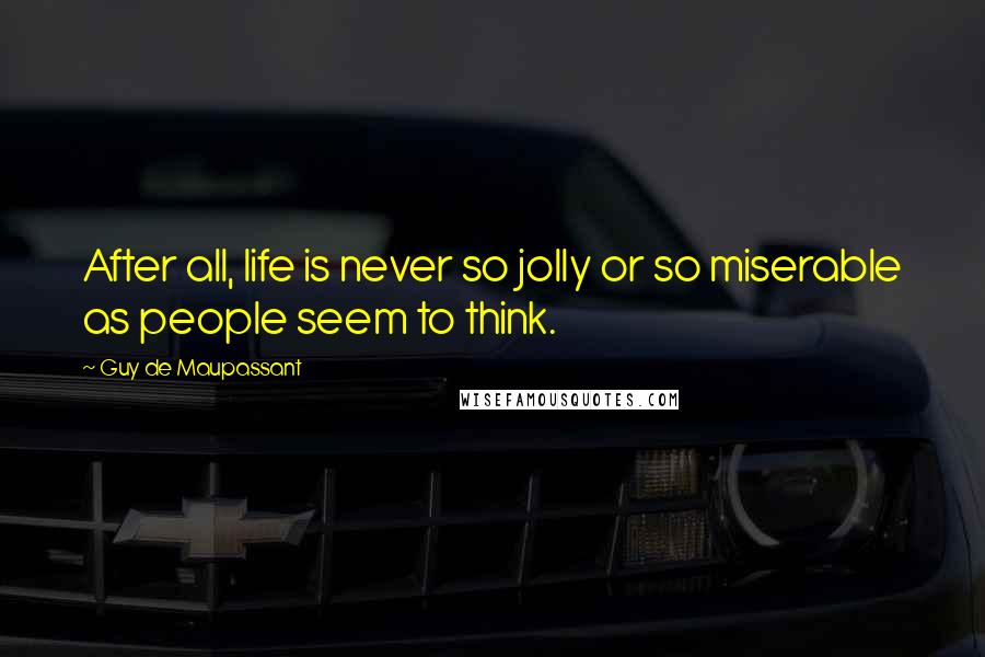 Guy De Maupassant Quotes: After all, life is never so jolly or so miserable as people seem to think.