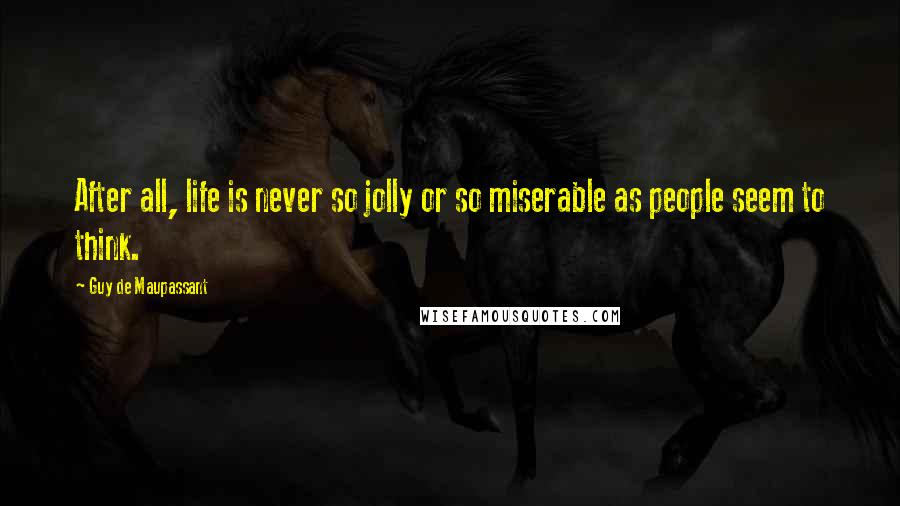 Guy De Maupassant Quotes: After all, life is never so jolly or so miserable as people seem to think.