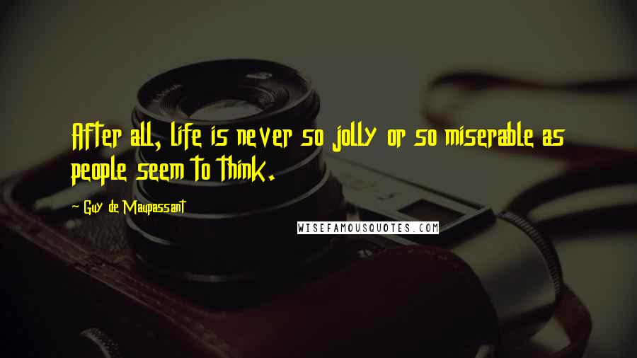Guy De Maupassant Quotes: After all, life is never so jolly or so miserable as people seem to think.