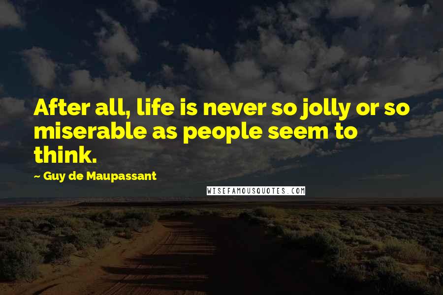 Guy De Maupassant Quotes: After all, life is never so jolly or so miserable as people seem to think.