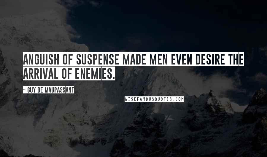 Guy De Maupassant Quotes: Anguish of suspense made men even desire the arrival of enemies.