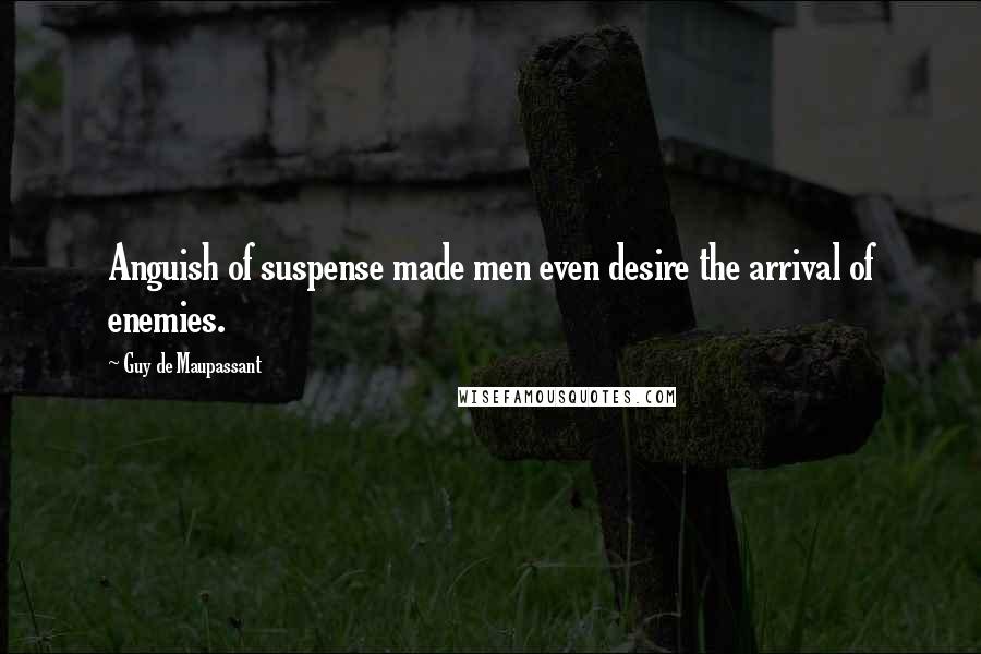 Guy De Maupassant Quotes: Anguish of suspense made men even desire the arrival of enemies.