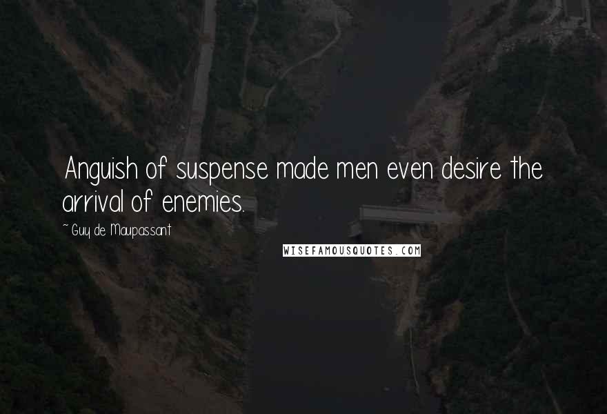 Guy De Maupassant Quotes: Anguish of suspense made men even desire the arrival of enemies.
