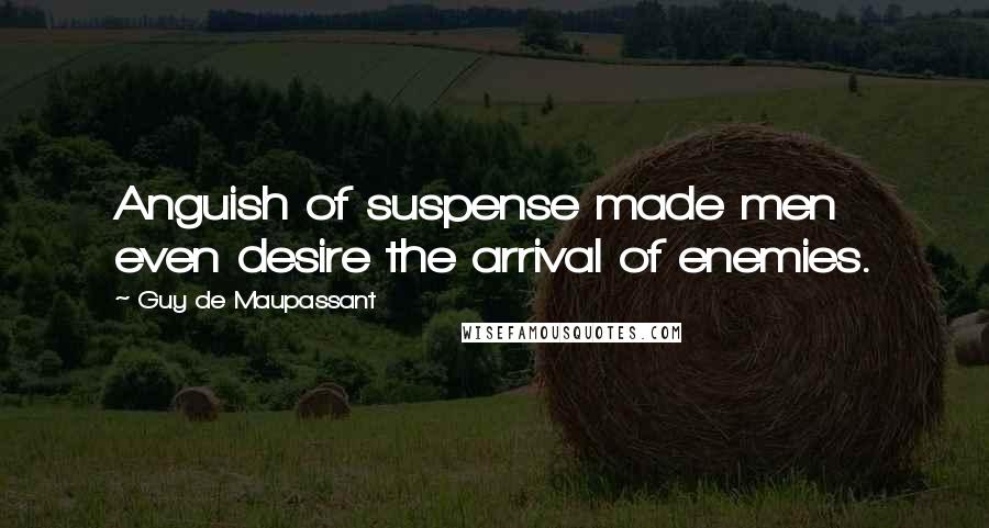 Guy De Maupassant Quotes: Anguish of suspense made men even desire the arrival of enemies.