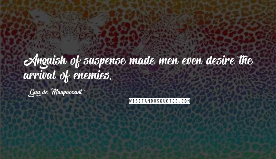 Guy De Maupassant Quotes: Anguish of suspense made men even desire the arrival of enemies.