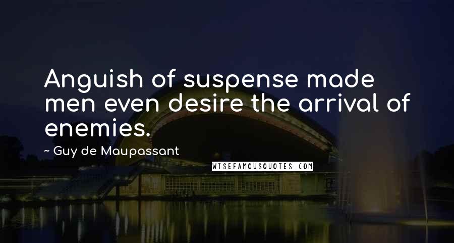 Guy De Maupassant Quotes: Anguish of suspense made men even desire the arrival of enemies.