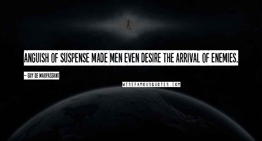 Guy De Maupassant Quotes: Anguish of suspense made men even desire the arrival of enemies.