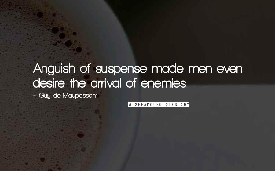 Guy De Maupassant Quotes: Anguish of suspense made men even desire the arrival of enemies.