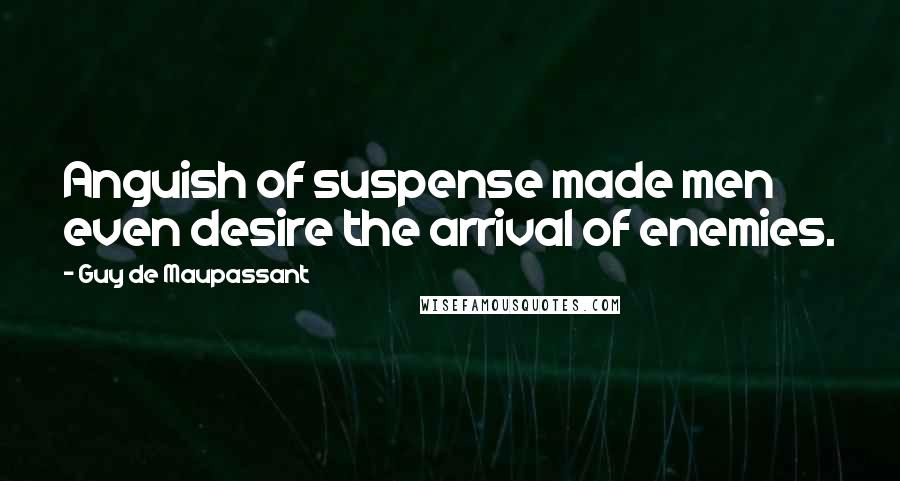Guy De Maupassant Quotes: Anguish of suspense made men even desire the arrival of enemies.