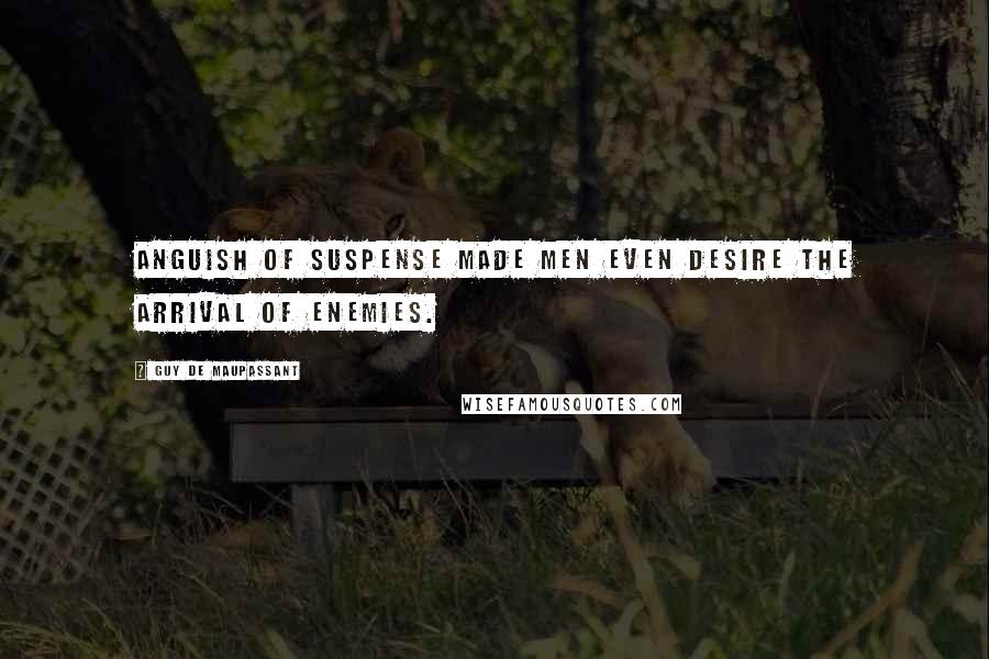 Guy De Maupassant Quotes: Anguish of suspense made men even desire the arrival of enemies.