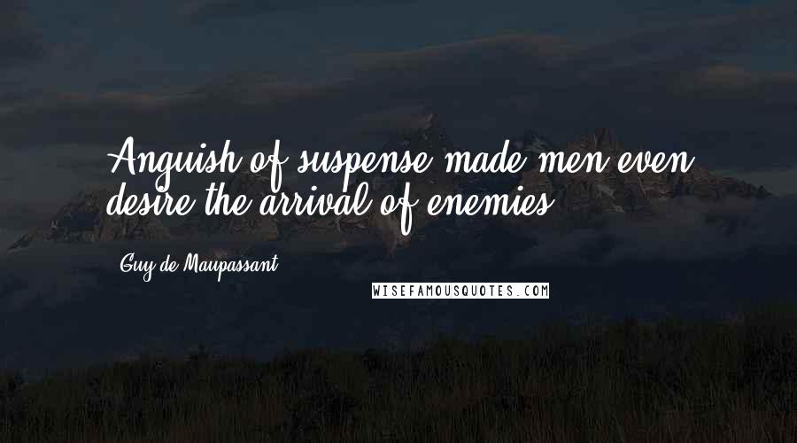 Guy De Maupassant Quotes: Anguish of suspense made men even desire the arrival of enemies.